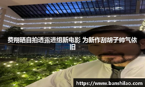费翔晒自拍透露进组新电影 为新作刮胡子帅气依旧