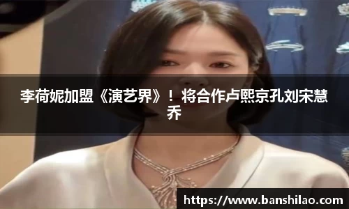 李荷妮加盟《演艺界》！将合作卢熙京孔刘宋慧乔