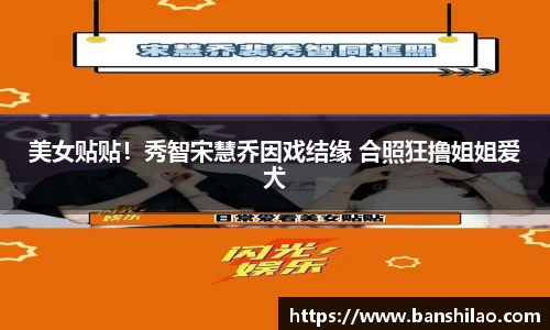 美女贴贴！秀智宋慧乔因戏结缘 合照狂撸姐姐爱犬